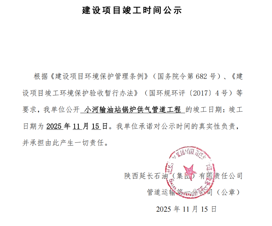 根据《建设项目环境保护管理条例》（国务院令第 682 号）、《建设项目竣工环境保护验收暂行办法》（国环规环评〔2017〕4 号）等要求，我单位公开 小河输油站锅炉供气管道工程 的竣工日期：竣工日期为 2025年11月15日。我单位承诺对公示时间的真实性负责，并承担由此产生一切责任。